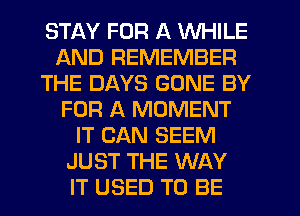 STAY FOR A WHILE
AND REMEMBER
THE DAYS GONE BY
FOR A MOMENT
IT CAN SEEM
JUST THE WAY
IT USED TO BE