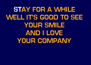 STAY FOR A WHILE
WELL ITS GOOD TO SEE
YOUR SMILE
AND I LOVE
YOUR COMPANY