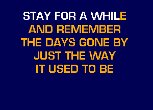 STAY FOR A WHILE
AND REMEMBER
THE DAYS GONE BY
JUST THE WAY
IT USED TO BE