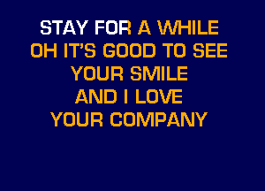 STAY FOR A WHILE
0H ITS GOOD TO SEE
YOUR SMILE
AND I LOVE
YOUR COMPANY