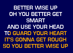 BETTER WISE UP
0H YOU BETTER GET
SMART
AND USE YOUR HEAD
T0 GUARD YOUR HEART
ITS GONNA GET ROUGH
SO YOU BETTER WISE UP