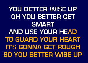 YOU BETTER WISE UP
0H YOU BETTER GET
SMART
AND USE YOUR HEAD
T0 GUARD YOUR HEART
ITS GONNA GET ROUGH
SO YOU BETTER WISE UP