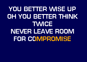 YOU BETTER WISE UP
0H YOU BETTER THINK
TWICE
NEVER LEAVE ROOM
FOR COMPROMISE