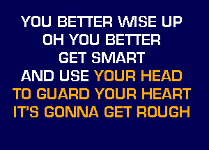 YOU BETTER WISE UP
0H YOU BETTER
GET SMART
AND USE YOUR HEAD
T0 GUARD YOUR HEART
ITS GONNA GET ROUGH