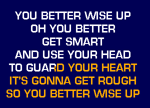 YOU BETTER WISE UP
0H YOU BETTER
GET SMART
AND USE YOUR HEAD
T0 GUARD YOUR HEART
ITS GONNA GET ROUGH
SO YOU BETTER WISE UP