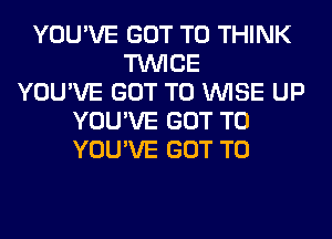 YOU'VE GOT TO THINK
TWICE
YOU'VE GOT TO WISE UP
YOU'VE GOT TO
YOU'VE GOT TO