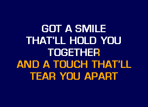 GOT A SMILE
THAT'LL HOLD YOU
TOGETHER
AND A TOUCH THAT'LL
TEAR YOU APART

g