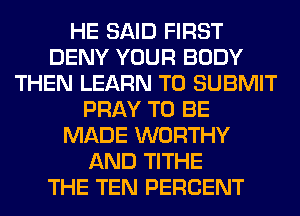 HE SAID FIRST
DENY YOUR BODY
THEN LEARN TO SUBMIT
PRAY TO BE
MADE WORTHY
AND TITHE
THE TEN PERCENT