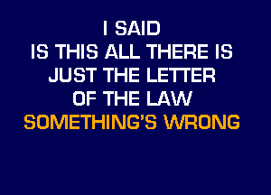 I SAID
IS THIS ALL THERE IS
JUST THE LETTER
OF THE LAW
SOMETHING'S WRONG