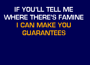 IF YOU'LL TELL ME
WHERE THERE'S FAMINE
I CAN MAKE YOU
GUARANTEES