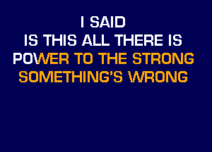 I SAID
IS THIS ALL THERE IS
POWER TO THE STRONG
SOMETHING'S WRONG