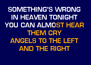 SOMETHING'S WRONG
IN HEAVEN TONIGHT
YOU CAN ALMOST HEAR
THEM CRY
ANGELS TO THE LEFT
AND THE RIGHT