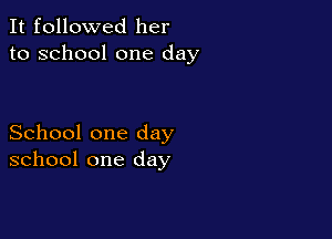 It followed her
to school one day

School one day
school one day