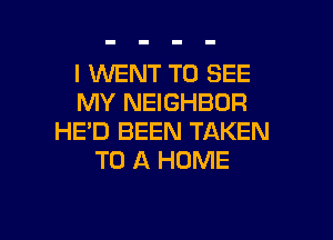 I WENT TO SEE
MY NEIGHBOR
HE'D BEEN TAKEN
TO A HOME

g