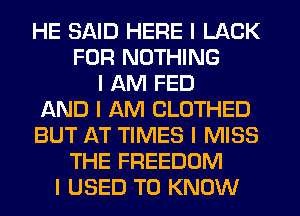 HE SAID HERE I LACK
FOR NOTHING
I AM FED
AND I AM CLOTHED
BUT AT TIMES I MISS
THE FREEDOM
I USED TO KNOW