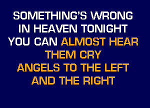 SOMETHING'S WRONG
IN HEAVEN TONIGHT
YOU CAN ALMOST HEAR
THEM CRY
ANGELS TO THE LEFT
AND THE RIGHT