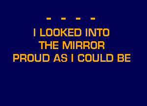 I LOOKED INTO
THE MIRROR

PROUD AS I COULD BE