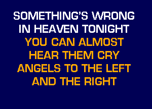 SOMETHING'S WRONG
IN HEAVEN TONIGHT
YOU CAN ALMOST
HEAR THEM CRY
ANGELS TO THE LEFT
AND THE RIGHT