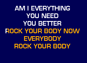 AM I EVERYTHING
YOU NEED
YOU BETTER
ROCK YOUR BODY NOW
EVERYBODY
ROCK YOUR BODY