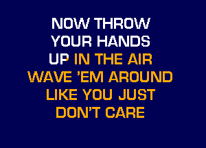 NOW THROW
YOUR HANDS
UP IN THE AIR
WAVE 'EM AROUND
LIKE YOU JUST
DON'T CARE