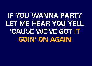 IF YOU WANNA PARTY
LET ME HEAR YOU YELL
'CAUSE WE'VE GOT IT
GOIN' 0N AGAIN