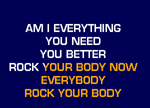 AM I EVERYTHING
YOU NEED
YOU BETTER
ROCK YOUR BODY NOW
EVERYBODY
ROCK YOUR BODY