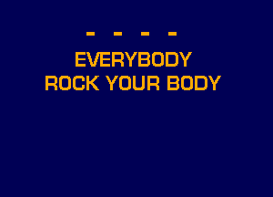 EVERYBODY
ROCK YOUR BODY