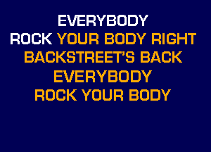 EVERYBODY
ROCK YOUR BODY RIGHT
BACKSTREETS BACK
EVERYBODY
ROCK YOUR BODY