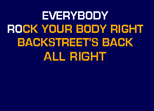 EVERYBODY
ROCK YOUR BODY RIGHT
BACKSTREETS BACK

ALL RIGHT