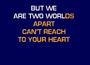 BUT WE
ARE TWO WORLDS
APART
CAN'T REACH

TO YOUR HEART