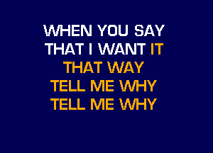 WHEN YOU SAY
THAT I WANT IT
THAT WAY

TELL ME INHY
TELL ME WHY