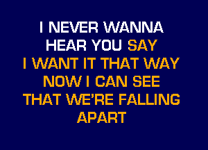 I NEVER WANNA
HEAR YOU SAY
I WANT IT THAT WAY
NOWI CAN SEE
THAT WE'RE FALLING
APART