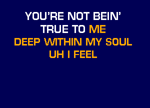 YOU'RE NOT BEIN'
TRUE TO ME
DEEP WITHIN MY SOUL

UH I FEEL