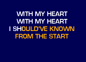 1WITH MY HEART
WTH MY HEART

l SHOULD'VE KNOWN
FROM THE START

g