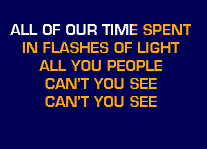 ALL OF OUR TIME SPENT
IN FLASHES OF LIGHT
ALL YOU PEOPLE
CAN'T YOU SEE
CAN'T YOU SEE