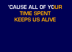 'CAUSE ALL OF YOUR
TIME SPENT
KEEPS US ALIVE