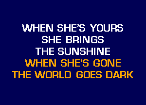 WHEN SHE'S YOURS
SHE BRINGS
THE SUNSHINE
WHEN SHE'S GONE
THE WORLD GOES DARK