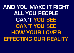 AND YOU MAKE IT RIGHT
ALL YOU PEOPLE
CAN'T YOU SEE
CAN'T YOU SEE
HOW YOUR LOVE'S
EFFECTING OUR REALITY