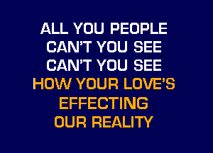 ALL YOU PEOPLE
CAN'T YOU SEE
CAN'T YOU SEE

HOW YOUR LOVES

EFFECTING

OUR REALITY l