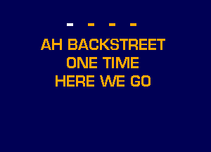 AH BACKSTREET
ONE TIME

HERE WE GO