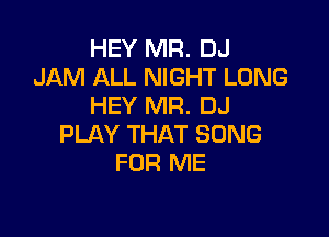 HEY MR. DJ
JAM ALL NIGHT LONG
HEY MR. DJ

PLAY THAT SONG
FOR ME