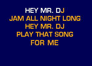 HEY MR. DJ
JAM ALL NIGHT LONG
HEY MR. DJ

PLAY THAT SONG
FOR ME