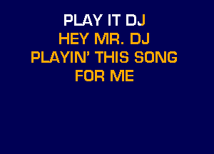 PLAY IT DJ
HEY MR. DJ
PLAYIN' THIS SONG
FOR ME