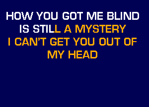 HOW YOU GOT ME BLIND
IS STILL A MYSTERY
I CAN'T GET YOU OUT OF
MY HEAD