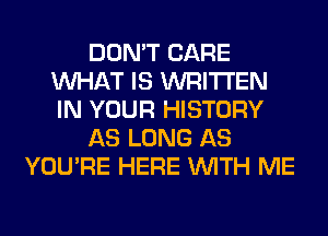 DON'T CARE
WHAT IS WRITTEN
IN YOUR HISTORY

AS LONG AS

YOU'RE HERE WITH ME