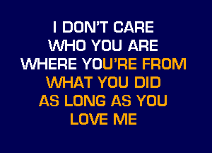 I DON'T CARE
WHO YOU ARE
WHERE YOU'RE FROM
WHAT YOU DID
AS LONG AS YOU
LOVE ME