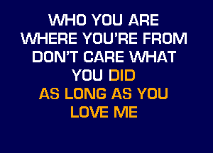 WHO YOU ARE
WHERE YOU'RE FROM
DON'T CARE WHAT
YOU DID
AS LONG AS YOU
LOVE ME