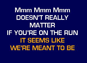 Mmm Mmm Mmm

DOESN'T REALLY
MATTER
IF YOU'RE ON THE RUN
IT SEEMS LIKE
WERE MEANT TO BE