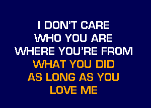 I DON'T CARE
WHO YOU ARE
WHERE YOU'RE FROM
WHAT YOU DID
AS LONG AS YOU
LOVE ME