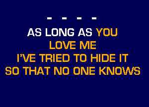 AS LONG AS YOU
LOVE ME
I'VE TRIED TO HIDE IT
SO THAT NO ONE KNOWS